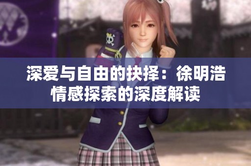 深爱与自由的抉择：徐明浩情感探索的深度解读