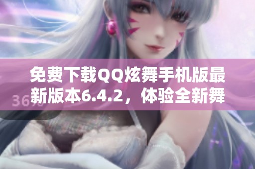 免费下载QQ炫舞手机版最新版本6.4.2，体验全新舞动乐趣