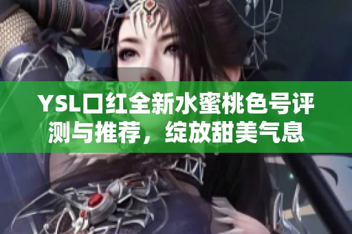 YSL口红全新水蜜桃色号评测与推荐，绽放甜美气息