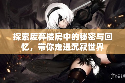 探索废弃楼房中的秘密与回忆，带你走进沉寂世界