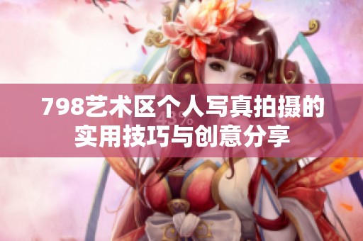 798艺术区个人写真拍摄的实用技巧与创意分享