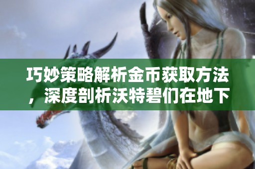 巧妙策略解析金币获取方法，深度剖析沃特碧们在地下城与勇士中的角色