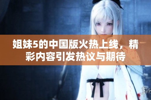 姐妹5的中国版火热上线，精彩内容引发热议与期待