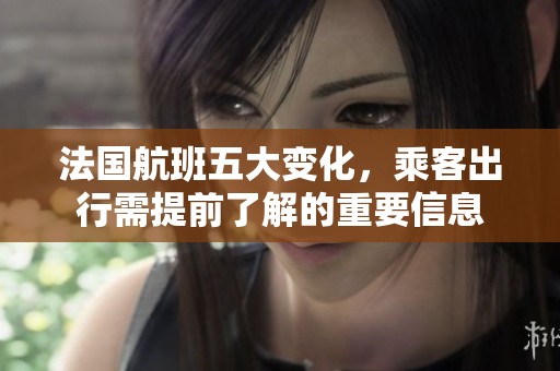 法国航班五大变化，乘客出行需提前了解的重要信息