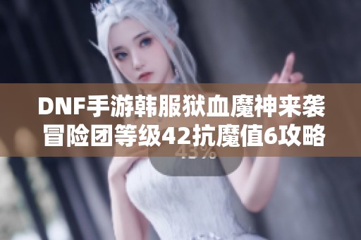 DNF手游韩服狱血魔神来袭 冒险团等级42抗魔值6攻略解析