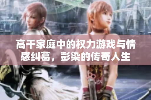 高干家庭中的权力游戏与情感纠葛，彭染的传奇人生