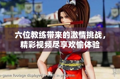 六位教练带来的激情挑战，精彩视频尽享欢愉体验