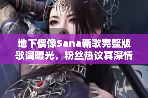 地下偶像Sana新歌完整版歌词曝光，粉丝热议其深情内涵
