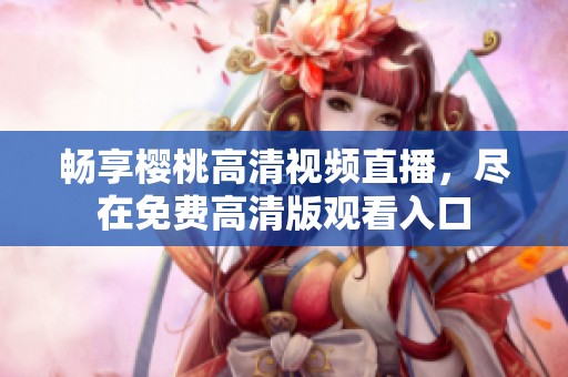 畅享樱桃高清视频直播，尽在免费高清版观看入口