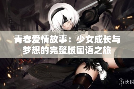 青春爱情故事：少女成长与梦想的完整版国语之旅