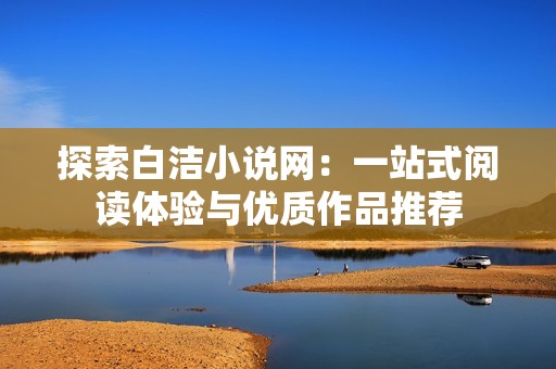 探索白洁小说网：一站式阅读体验与优质作品推荐