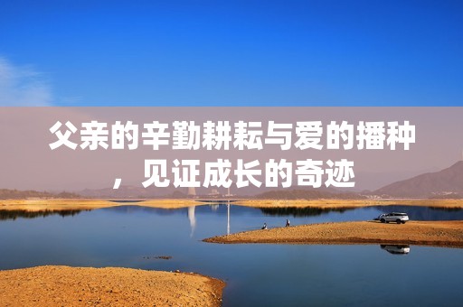 父亲的辛勤耕耘与爱的播种，见证成长的奇迹