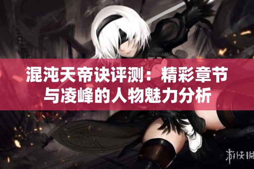 混沌天帝诀评测：精彩章节与凌峰的人物魅力分析