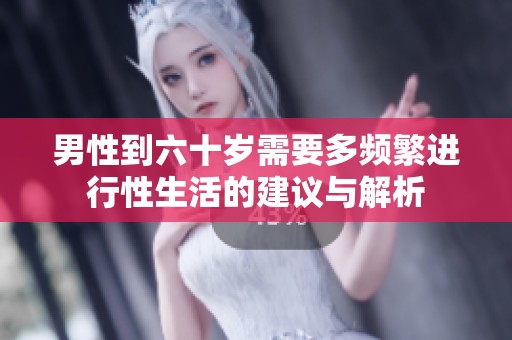 男性到六十岁需要多频繁进行性生活的建议与解析