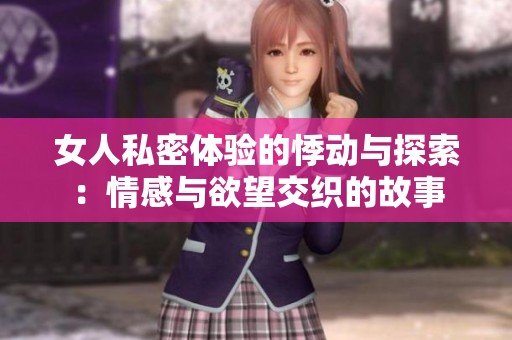女人私密体验的悸动与探索：情感与欲望交织的故事
