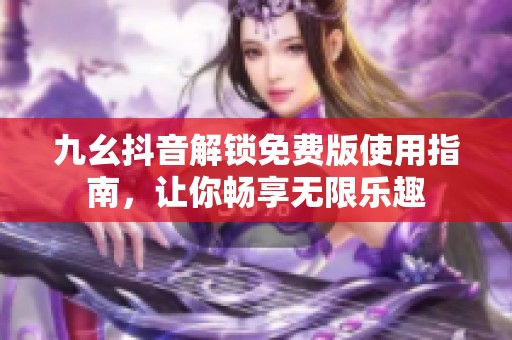 九幺抖音解锁免费版使用指南，让你畅享无限乐趣