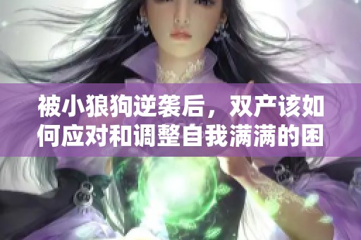 被小狼狗逆袭后，双产该如何应对和调整自我满满的困惑