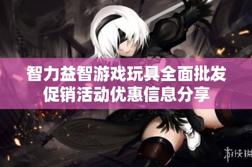 智力益智游戏玩具全面批发促销活动优惠信息分享