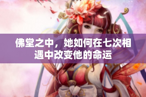 佛堂之中，她如何在七次相遇中改变他的命运