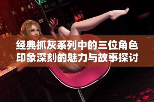 经典抓灰系列中的三位角色印象深刻的魅力与故事探讨