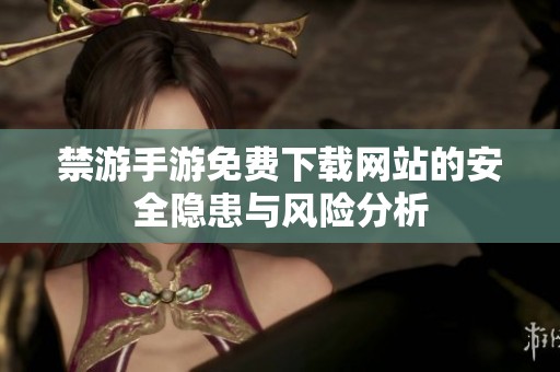 禁游手游免费下载网站的安全隐患与风险分析