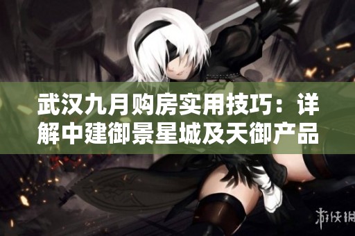 武汉九月购房实用技巧：详解中建御景星城及天御产品配比