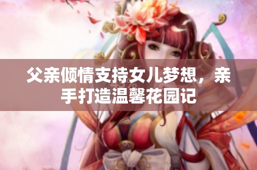 父亲倾情支持女儿梦想，亲手打造温馨花园记