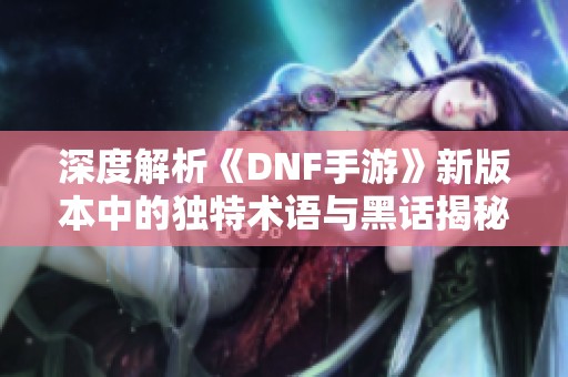 深度解析《DNF手游》新版本中的独特术语与黑话揭秘