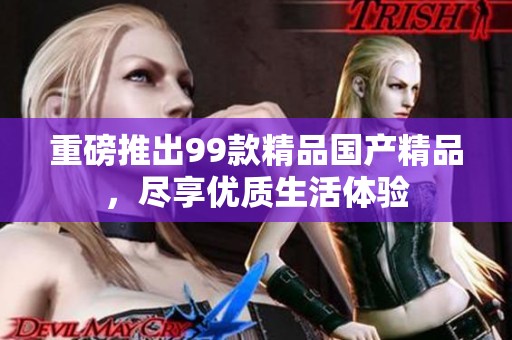 重磅推出99款精品国产精品，尽享优质生活体验