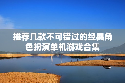 推荐几款不可错过的经典角色扮演单机游戏合集