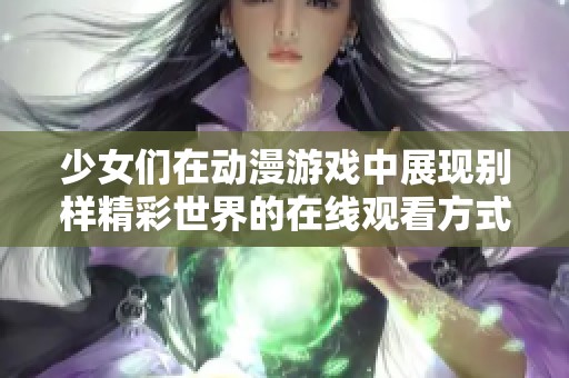 少女们在动漫游戏中展现别样精彩世界的在线观看方式