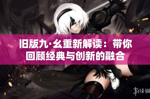 旧版九·幺重新解读：带你回顾经典与创新的融合
