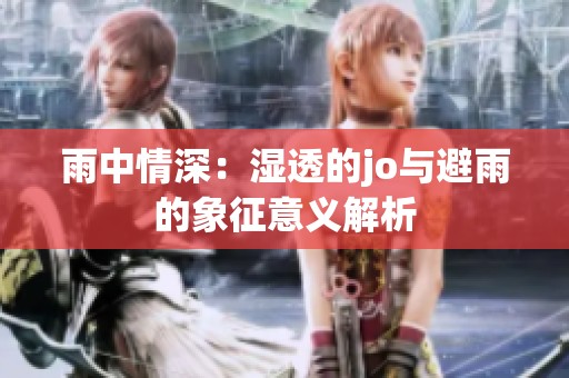 雨中情深：湿透的jo与避雨的象征意义解析