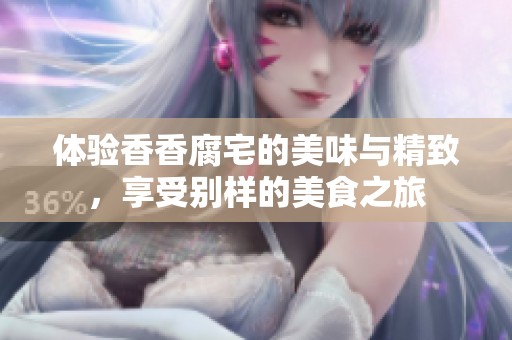 体验香香腐宅的美味与精致，享受别样的美食之旅