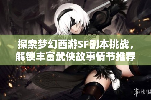 探索梦幻西游SF副本挑战，解锁丰富武侠故事情节推荐