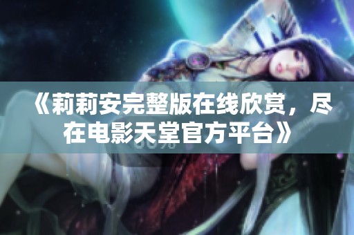 《莉莉安完整版在线欣赏，尽在电影天堂官方平台》