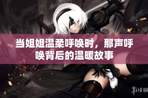 当姐姐温柔呼唤时，那声呼唤背后的温暖故事