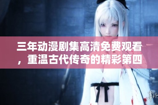 三年动漫剧集高清免费观看，重温古代传奇的精彩第四集