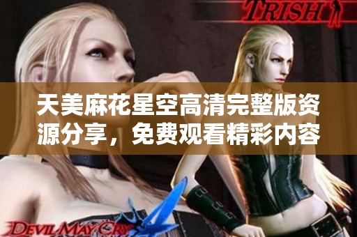 天美麻花星空高清完整版资源分享，免费观看精彩内容