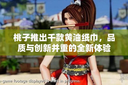 桃子推出千款黄油纸巾，品质与创新并重的全新体验