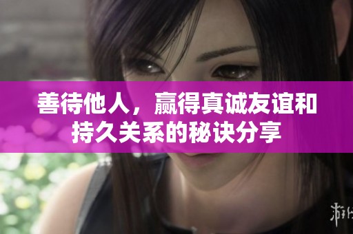 善待他人，赢得真诚友谊和持久关系的秘诀分享