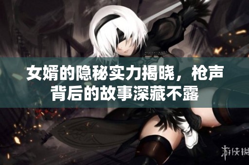 女婿的隐秘实力揭晓，枪声背后的故事深藏不露
