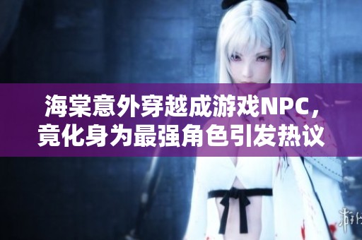 海棠意外穿越成游戏NPC，竟化身为最强角色引发热议