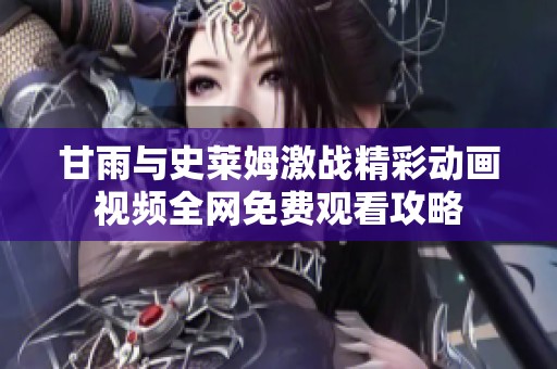甘雨与史莱姆激战精彩动画视频全网免费观看攻略