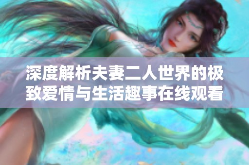 深度解析夫妻二人世界的极致爱情与生活趣事在线观看完整版