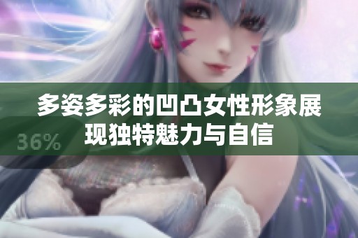 多姿多彩的凹凸女性形象展现独特魅力与自信
