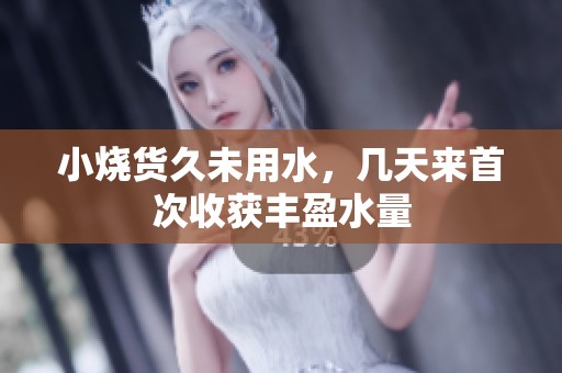 小烧货久未用水，几天来首次收获丰盈水量