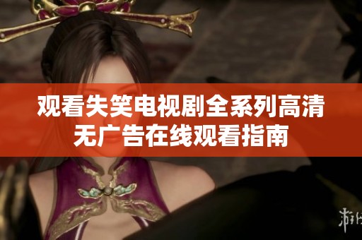 观看失笑电视剧全系列高清无广告在线观看指南