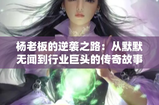 杨老板的逆袭之路：从默默无闻到行业巨头的传奇故事