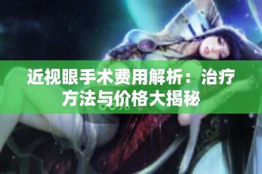 近视眼手术费用解析：治疗方法与价格大揭秘
